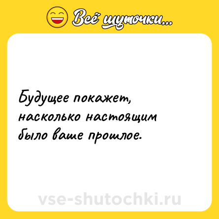 Шутка: Будущее покажет, насколько настоящим было ваше прошлое.