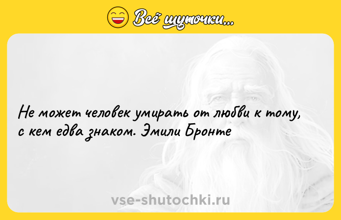 Цитата: Не может человек умирать от любви к тому, с кем едва знаком. Эмили Бронте