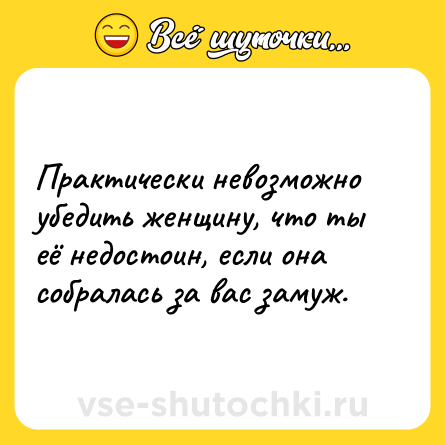 Шутка: Практически невозможно убедить женщину, что ты её недостоин, если она собралась за вас замуж.