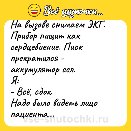 Шутка: На вызове снимаем ЭКГ. Прибор пищит как сердцебиение. Писк прекратился - аккумулятор сел.<br>Я:<br>- Всё, сдох.<br>Надо было видеть лицо пациента...