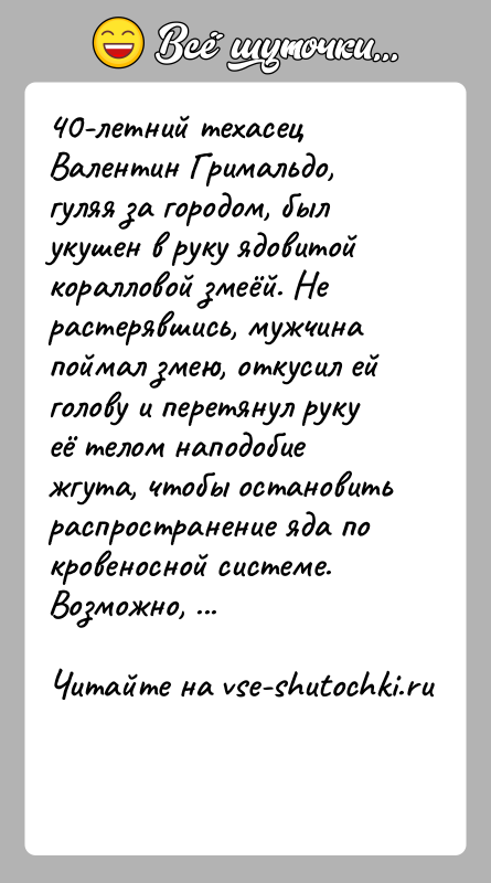 История: 40-летний техасец Валентин Гримальдо, гуляя за городом, был укушен в руку ядовитой коралловой змеёй. Не растерявшись, мужчина поймал змею, откусил