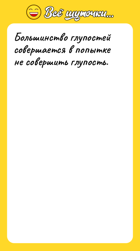 Большинство глупостей совершается в попытке не совершить глупость.