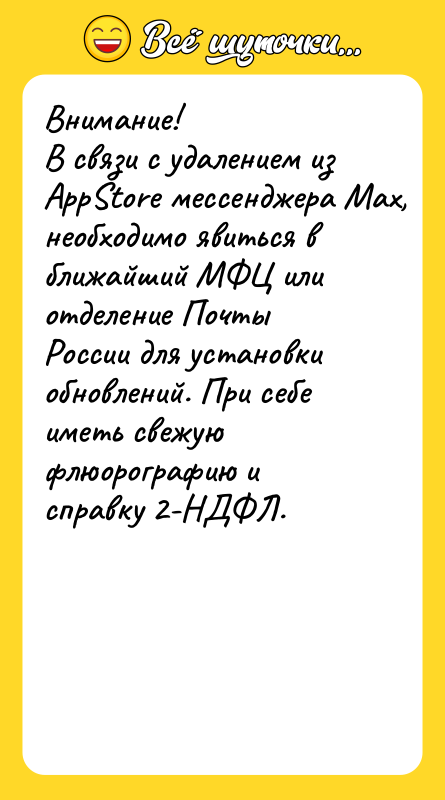 Шутка: Внимание!В связи с удалением из AppStore мессенджера Мах, необходимо явиться в ближайший МФЦ или отделение Почты России для установки обновлений. При себе иметь свежую флюорографию и справку 2-НДФЛ.