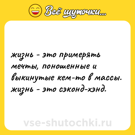 Шутка: жизнь - это примерять мечты, поношенные и выкинутые кем-то в массы. жизнь - это сэконд-хэнд.