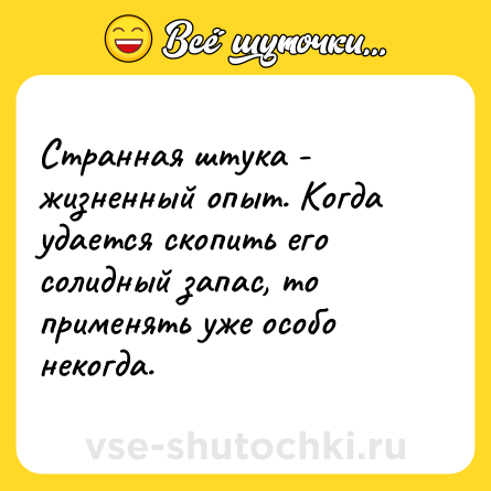 Шутка: Странная штука - жизненный опыт. Когда удается скопить его солидный запас, то применять уже особо некогда.