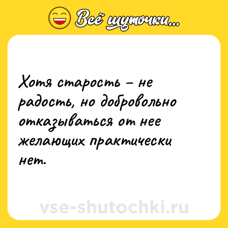 Шутка: Хотя старость – не радость, но добровольно отказываться от нее желающих практически нет.