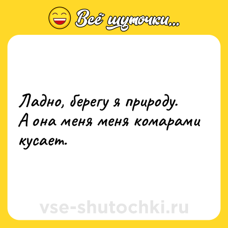 Шутка: Ладно, берегу я природу. А она меня меня комарами кусает.