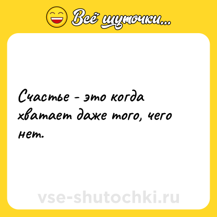 Шутка: Счастье - это когда хватает даже того, чего нет.