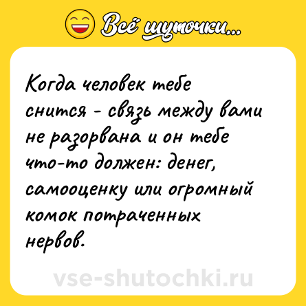 Шутка: Когда человек тебе снится - связь между вами не разорвана и он тебе что-то должен: денег, самооценку или огромный комок потраченных нервов.