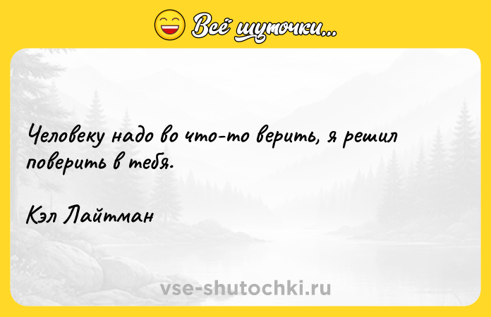 Цитата: Человеку надо во что-то верить, я решил поверить в тебя.Кэл Лайтман