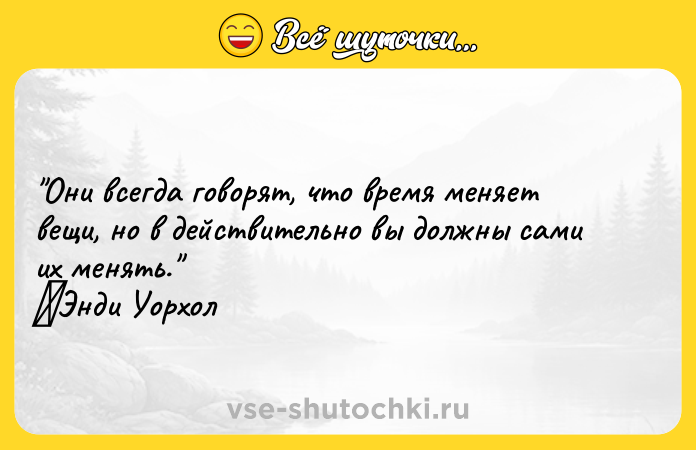Цитата: Они всегда говорят, что время меняет вещи, но в действительно вы должны сами их менять. Энди Уорхол