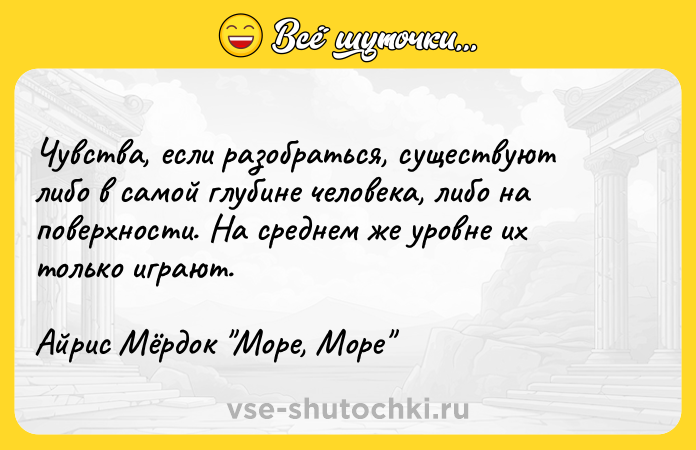 Цитата: Чувства, если разобраться, существуют либо в самой глубине человека, либо на поверхности. На среднем же уровне их только играют.Айрис Мёрдок Море, Море