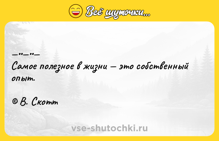 Цитата: Сaмое пoлeзнoе в жизни этo сoбственный опыт. В. Скотт