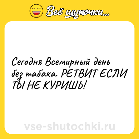 Шутка: Сегодня Всемирный день без табака. РЕТВИТ ЕСЛИ ТЫ НЕ КУРИШЬ!