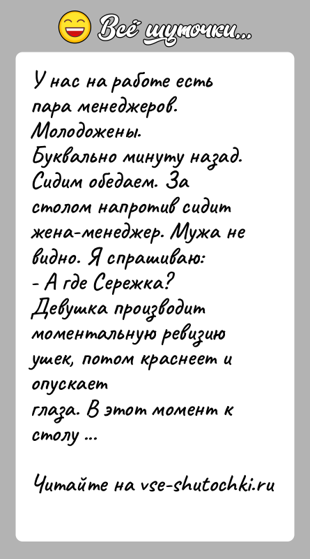История: У нас на работе есть пара менеджеров. Молодожены.Буквально минуту назад. Сидим обедаем. За столом напротив сидитжена-менеджер. Мужа не видно. Я