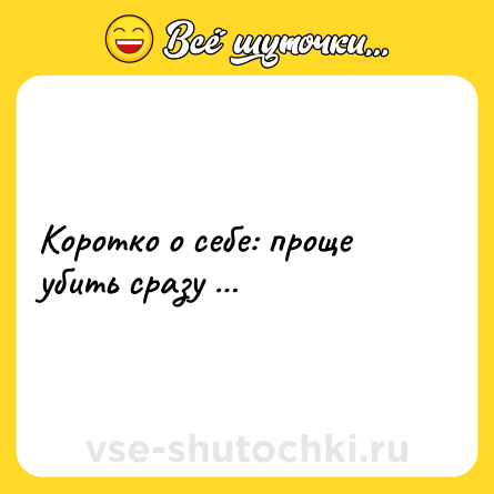 Шутка: Коротко о себе: проще убить сразу …
