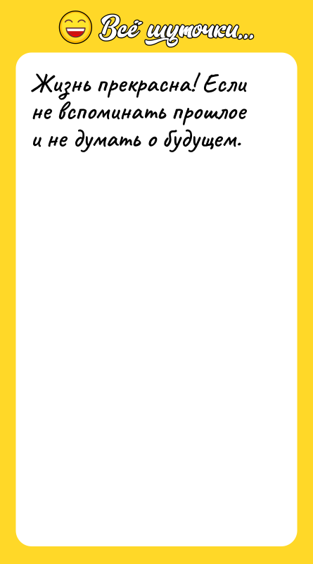Жизнь прекрасна! Если не вспоминать прошлое и не думать о