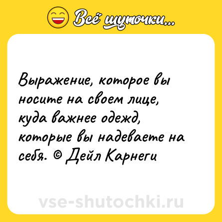 Шутка: Выражение, которое вы носите на своем лице, куда важнее одежд, которые вы надеваете на себя. © Дейл Карнеги