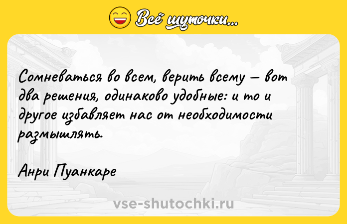 Цитата: Сомневаться во всем, верить всему вот два решения, одинаково удобные: и то и другое избавляет нас от необходимости размышлять.Анри Пуанкаре