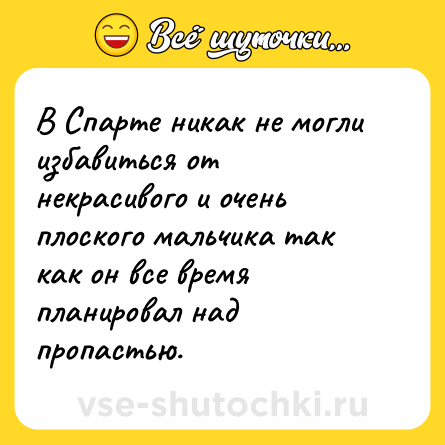 Шутка: В Спарте никак не могли избавиться от некрасивого и очень плоского мальчика так как он все время планировал над пропастью.