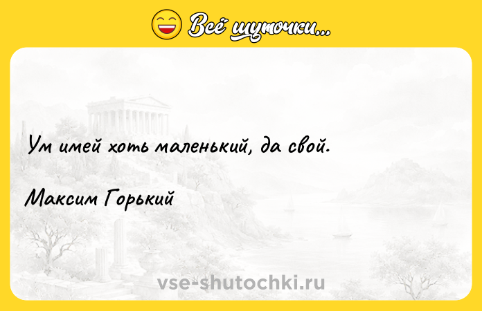 Цитата: Ум имей хоть маленький, да свой. Максим Горький