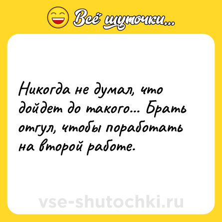 Шутка: Никогда не думал, что дойдет до такого... Брать отгул, чтобы поработать на второй работе.