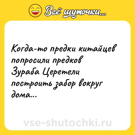 Шутка: Когда-то предки китайцев попросили предков Зураба Церетели построить забор вокруг дома...