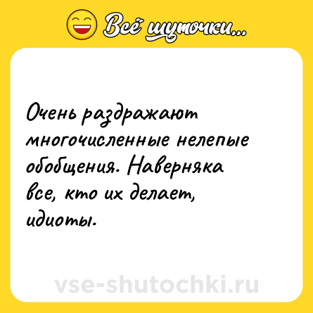 Шутка: Очень раздражают многочисленные нелепые обобщения. Наверняка все, кто их делает, идиоты.