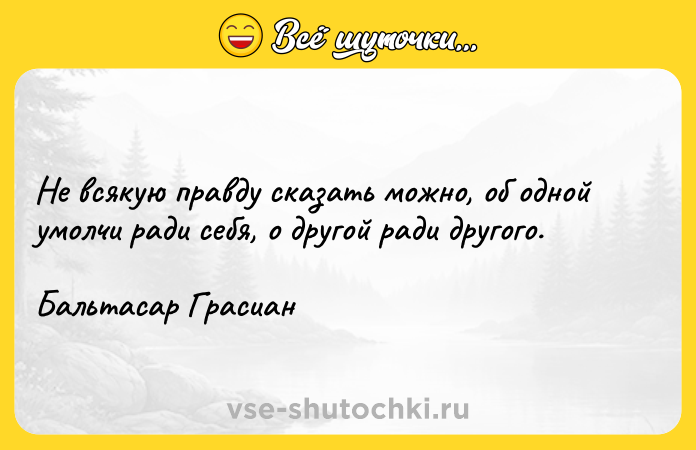 Цитата: Не всякую правду сказать можно, об одной умолчи ради себя, о другой ради другого.Бальтасар Грасиан