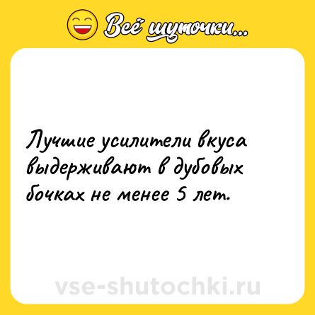 Шутка: Лучшие усилители вкуса выдерживают в дубовых бочках не менее 5 лет.