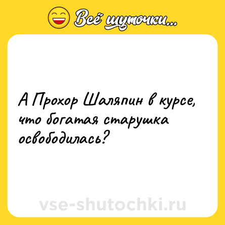 Шутка: А Прохор Шаляпин в курсе, что богатая старушка освободилась?