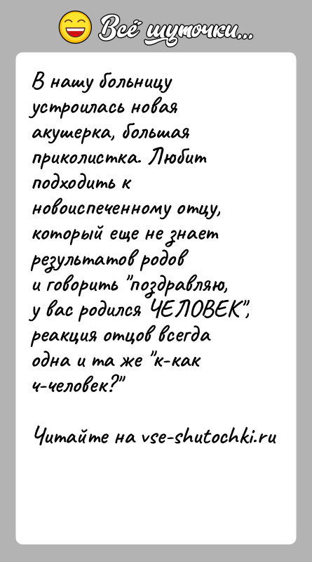История: В нашу больницу устроилась новая акушерка, большая приколистка. Любитподходить к новоиспеченному отцу, который еще не знает результатов родови говорить поздравляю,