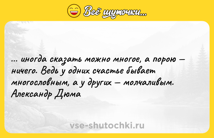 Цитата: иногда сказать можно многое, а порою ничего. Ведь у одних счастье бывает многословным, а у других молчаливым. Александр Дюма
