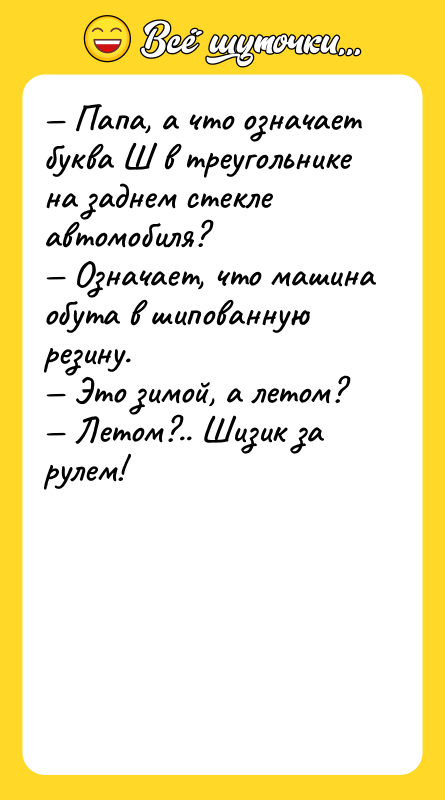 Шутка: Папа, а что означает буква Ш в треугольнике на заднем стекле автомобиля? Означает, что машина обута в шипованную резину. Это зимой, а летом? Летом?.. Шизик за рулем!