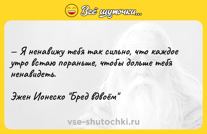 Цитата: Я ненавижу тебя так сильно, что каждое утро встаю пораньше, чтобы дольше тебя ненавидеть.Эжен Ионеско Бред вдвоём