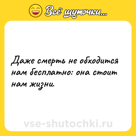 Шутка: Даже смерть не обходится нам бесплатно: она стоит нам жизни.