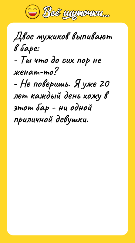 Шутка: Двое мужиков выпивают в баре:- Ты что до сих пор не женат-то?- Не поверишь. Я уже 20 лет каждый день хожу в этот бар - ни одной приличной девушки.