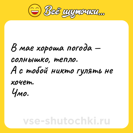 Шутка: В мае хороша погода — солнышко, тепло.<br>А с тобой никто гулять не хочет.<br>Чмо.