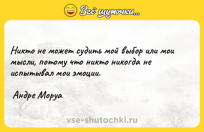 Цитата: Никто не может судить мой выбор или мои мысли, потому что никто никогда не испытывал мои эмоции. Андре Моруа