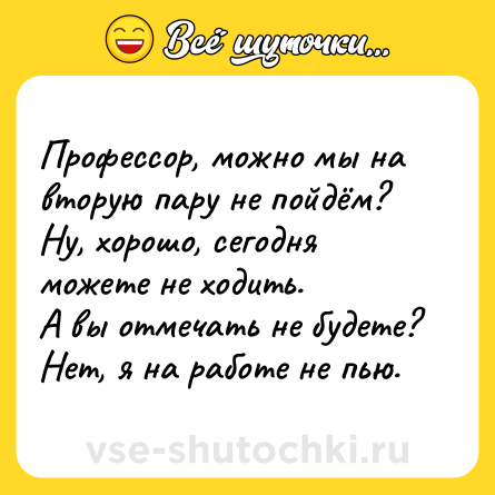 Шутка: Профессор, можно мы на вторую пару не пойдём?<br>Ну, хорошо, сегодня можете не ходить.<br>А вы отмечать не будете?<br>Нет, я на работе не пью.