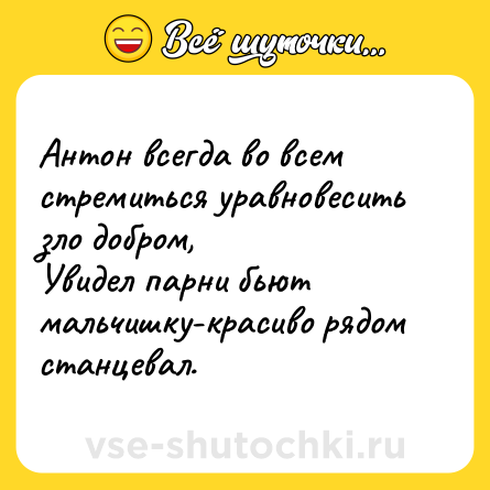 Шутка: Антон всегда во всем стремиться уравновесить зло добром, <br>Увидел парни бьют мальчишку-красиво рядом станцевал.