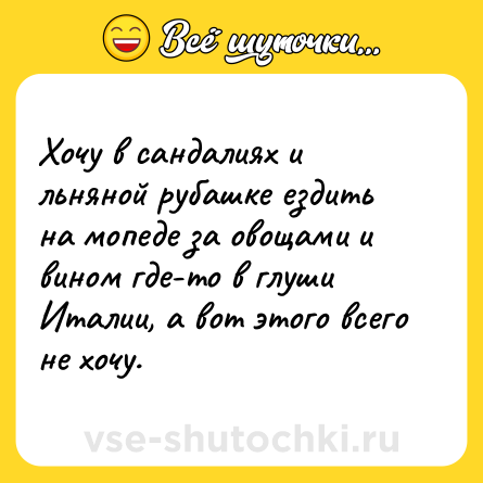 Шутка: Хочу в сандалиях и льняной рубашке ездить на мопеде за овощами и вином где-то в глуши Италии, а вот этого всего не хочу.