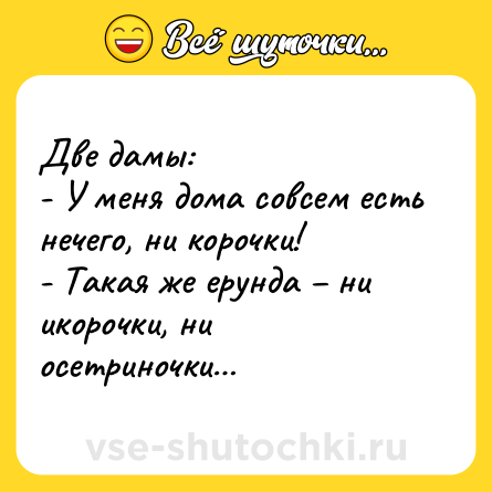 Шутка: Две дамы:<br>- У меня дома совсем есть нечего, ни корочки!<br>- Такая же ерунда – ни икорочки, ни осетриночки…
