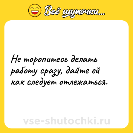 Шутка: Не торопитесь делать работу сразу, дайте ей как следует отлежаться.