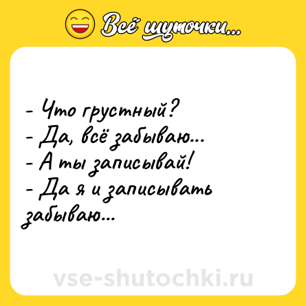 Шутка: - Что грустный?<br>- Да, всё забываю...<br>- А ты записывай!<br>- Да я и записывать забываю...