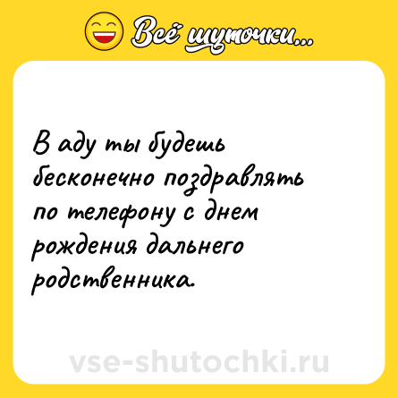 Шутка: В аду ты будешь бесконечно поздравлять по телефону с днем рождения дальнего родственника.