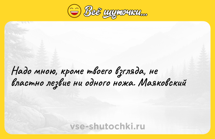 Цитата: Надо мною, кроме твоего взгляда, не властно лезвие ни одного ножа. Маяковский