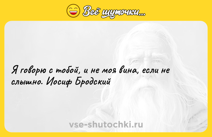 Цитата: Я говорю с тобой, и не моя вина, если не слышно. Иосиф Бродский