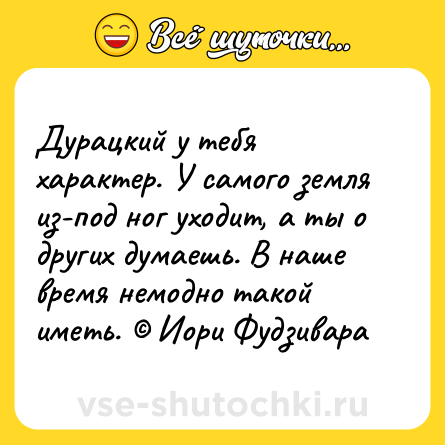 Шутка: Дурацкий у тебя характер. У самого земля из-под ног уходит, а ты о других думаешь. В наше время немодно такой иметь. © Иори Фудзивара