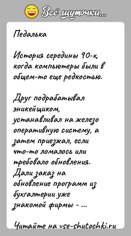 История: ПедалькаИстория середины 90-х, когда компьютеры были в общем-то еще редкостью.Друг подрабатывал эникейщиком, устанавливал на железо оперативную систему, а затем приезжал,